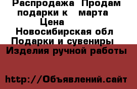 Распродажа .Продам подарки к 8 марта › Цена ­ 550 - Новосибирская обл. Подарки и сувениры » Изделия ручной работы   